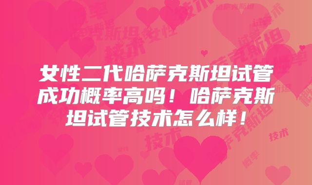 女性二代哈萨克斯坦试管成功概率高吗!哈萨克斯坦试管技术怎么样!