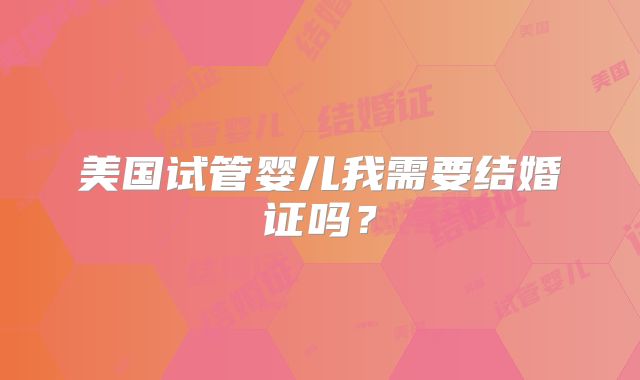 美国试管婴儿我需要结婚证吗?