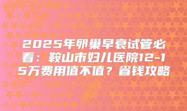 2025年卵巢早衰试管必看：鞍山市妇儿医院12-15万费用值不值？省钱攻略