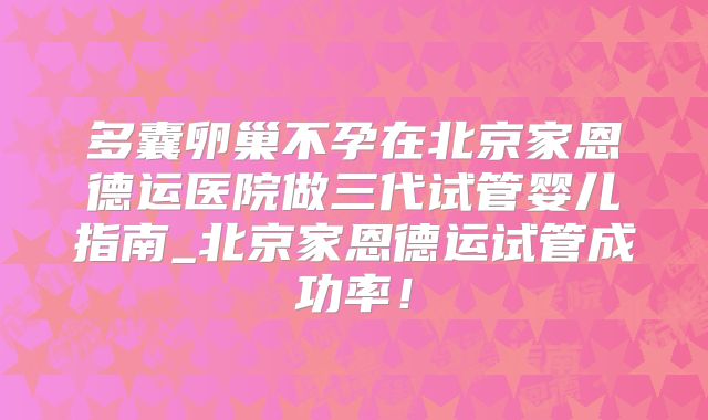 多囊卵巢不孕在北京家恩德运医院做三代试管婴儿指南_北京家恩德运试管成功率!