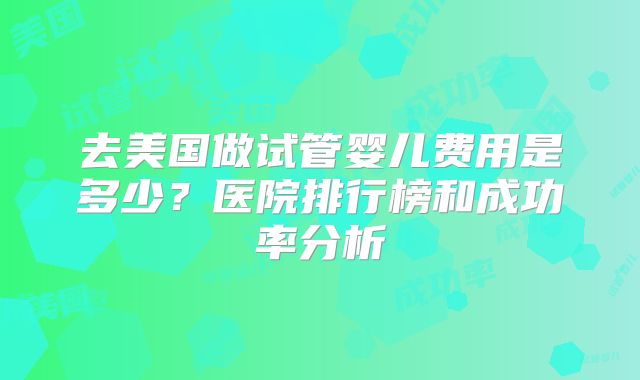 去美国做试管婴儿费用是多少?医院排行榜和成功率分析