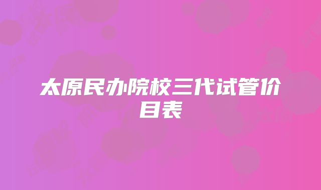 太原民办院校三代试管价目表