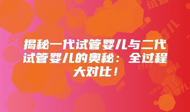 揭秘一代试管婴儿与二代试管婴儿的奥秘:全过程大对比!