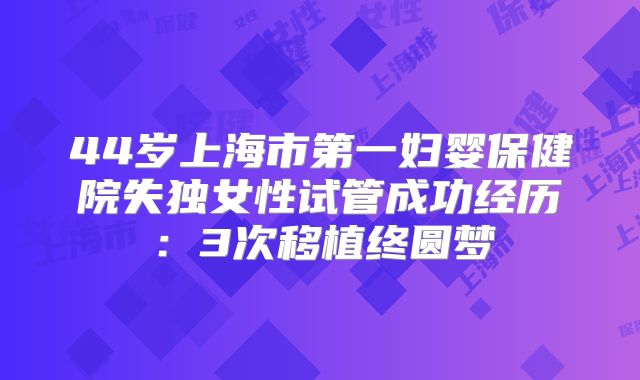 44岁上海市第一妇婴保健院失独女性试管成功经历：3次移植终圆梦