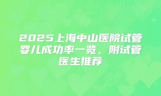 2025上海中山医院试管婴儿成功率一览,附试管医生推荐