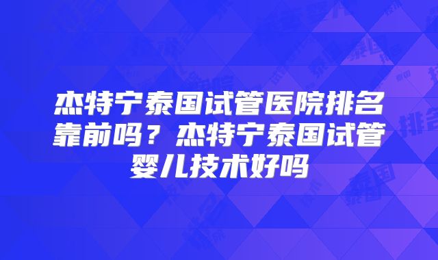杰特宁泰国试管医院排名靠前吗？杰特宁泰国试管婴儿技术好吗