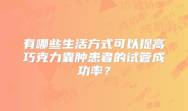 有哪些生活方式可以提高巧克力囊肿患者的试管成功率？