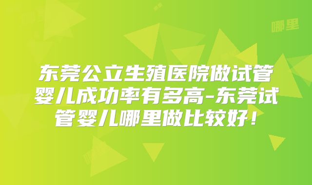 东莞公立生殖医院做试管婴儿成功率有多高-东莞试管婴儿哪里做比较好！