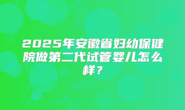 2025年安徽省妇幼保健院做第二代试管婴儿怎么样?