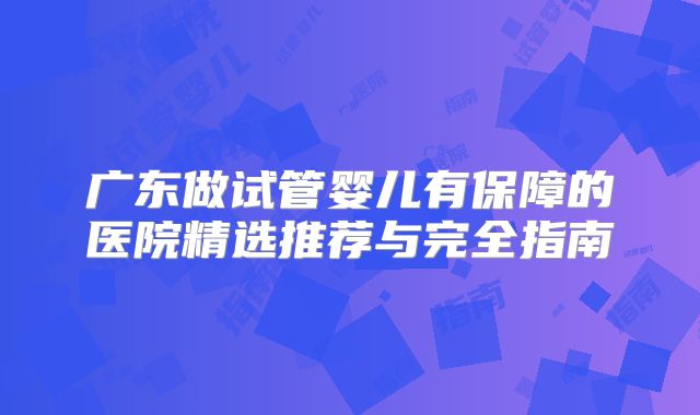 广东做试管婴儿有保障的医院精选推荐与完全指南