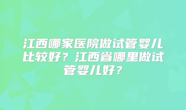 江西哪家医院做试管婴儿比较好?江西省哪里做试管婴儿好?
