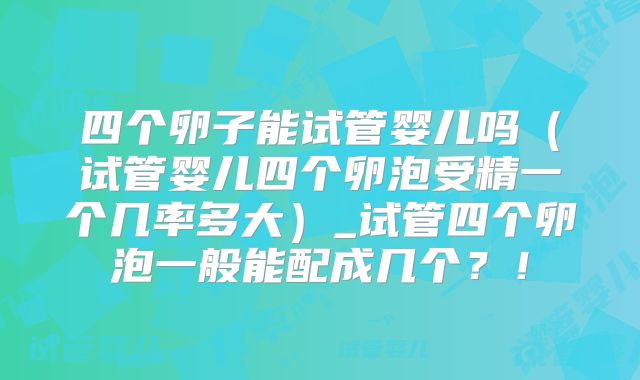 四个卵子能试管婴儿吗(试管婴儿四个卵泡受精一个几率多大)_试管四个卵泡一般能配成几个?!