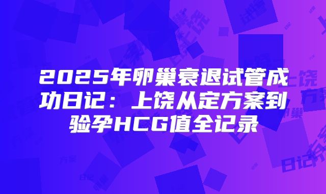 2025年卵巢衰退试管成功日记：上饶从定方案到验孕HCG值全记录