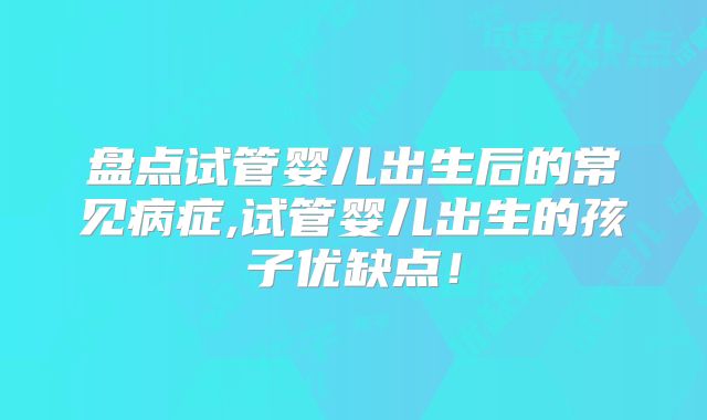 盘点试管婴儿出生后的常见病症,试管婴儿出生的孩子优缺点!
