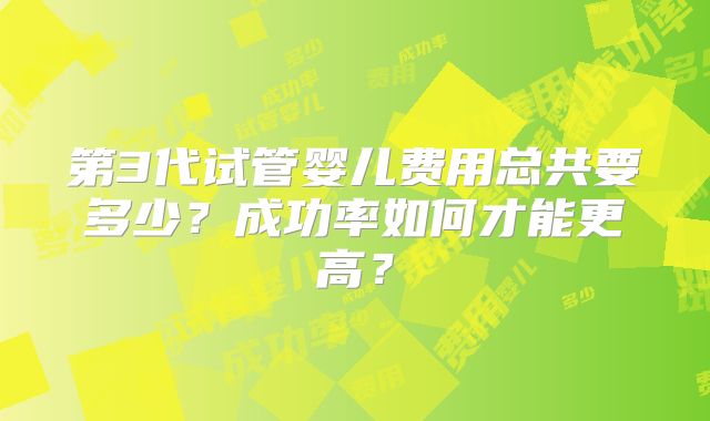 第3代试管婴儿费用总共要多少?成功率如何才能更高?