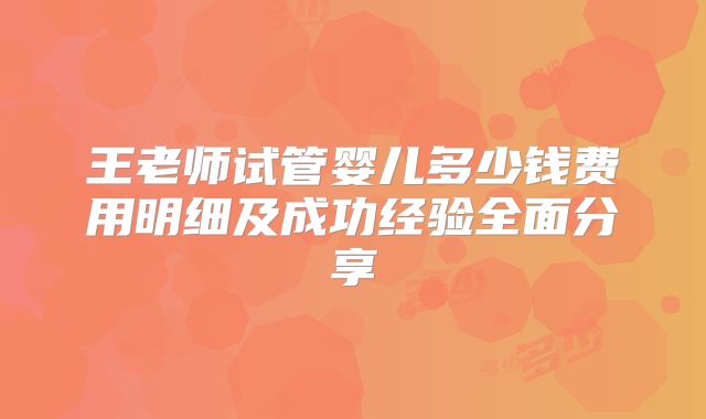 王老师试管婴儿多少钱费用明细及成功经验全面分享