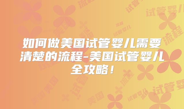 如何做美国试管婴儿需要清楚的流程-美国试管婴儿全攻略！