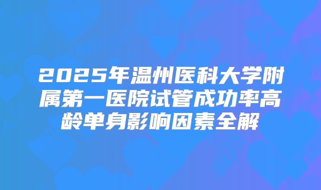 2025年温州医科大学附属第一医院试管成功率高龄单身影响因素全解