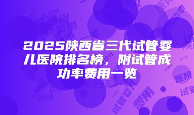 2025陕西省三代试管婴儿医院排名榜，附试管成功率费用一览