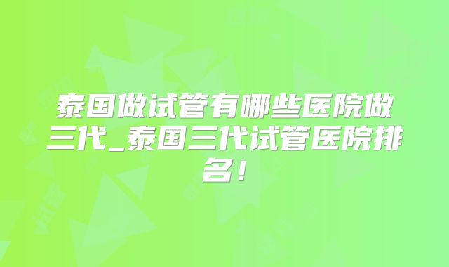 泰国做试管有哪些医院做三代_泰国三代试管医院排名！