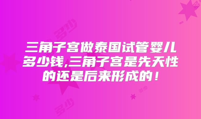 三角子宫做泰国试管婴儿多少钱,三角子宫是先天性的还是后来形成的!