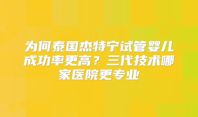 为何泰国杰特宁试管婴儿成功率更高？三代技术哪家医院更专业