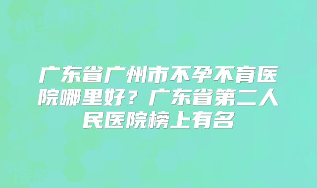 广东省广州市不孕不育医院哪里好?广东省第二人民医院榜上有名