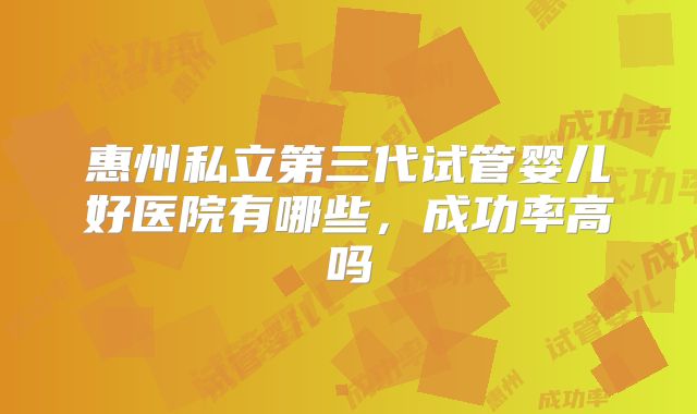 惠州私立第三代试管婴儿好医院有哪些，成功率高吗