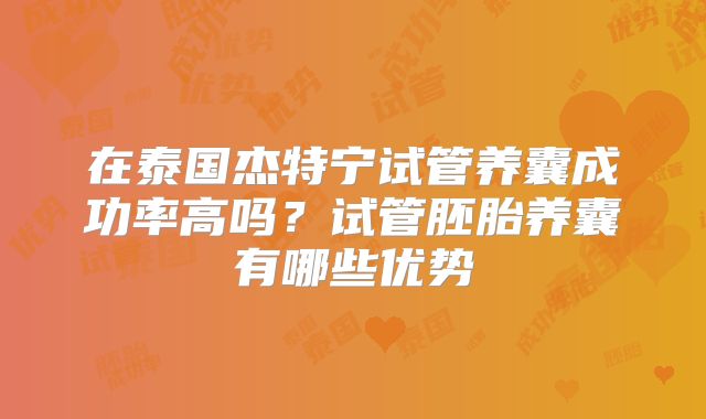 在泰国杰特宁试管养囊成功率高吗？试管胚胎养囊有哪些优势