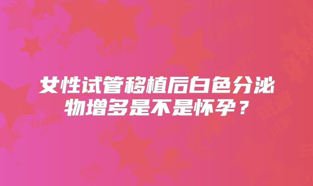 女性试管移植后白色分泌物增多是不是怀孕?