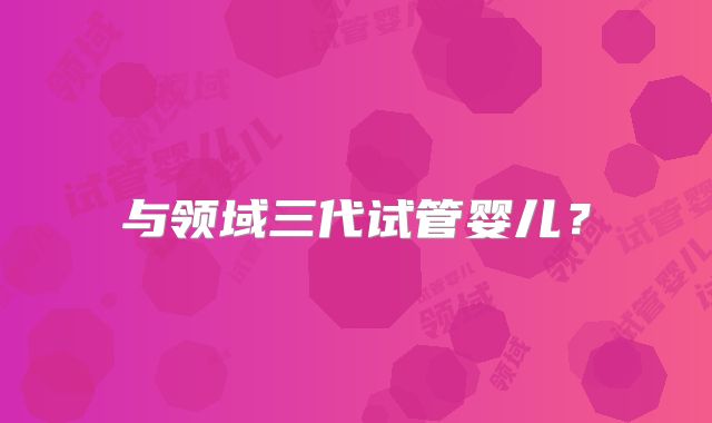 与领域三代试管婴儿?