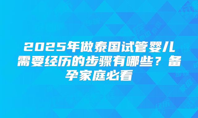 2025年做泰国试管婴儿需要经历的步骤有哪些?备孕家庭必看