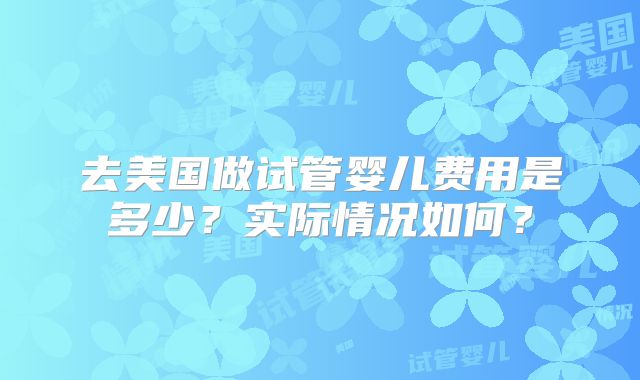 去美国做试管婴儿费用是多少?实际情况如何?