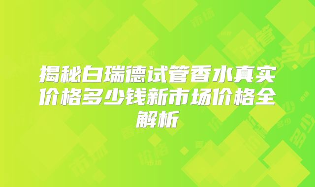 揭秘白瑞德试管香水真实价格多少钱新市场价格全解析