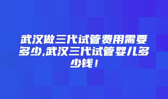 武汉做三代试管费用需要多少,武汉三代试管婴儿多少钱!