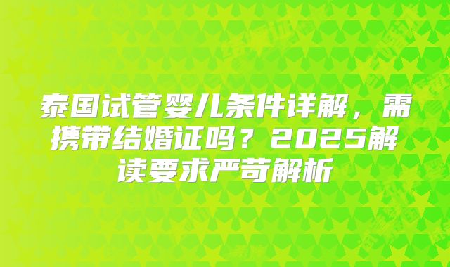 泰国试管婴儿条件详解,需携带结婚证吗?2025解读要求严苛解析
