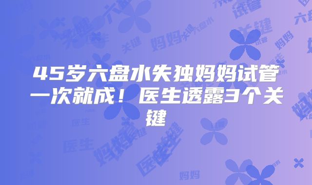45岁六盘水失独妈妈试管一次就成!医生透露3个关键