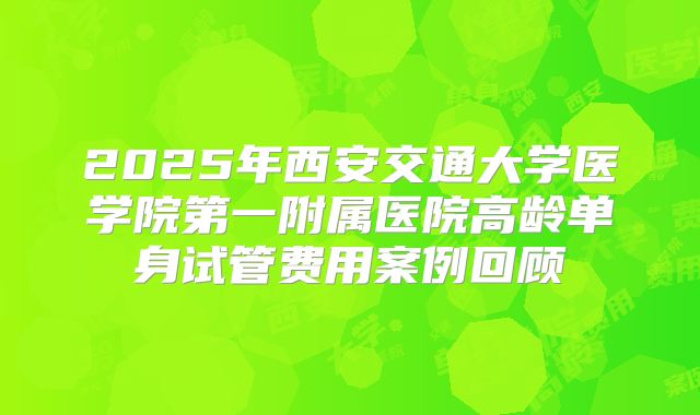 2025年西安交通大学医学院第一附属医院高龄单身试管费用案例回顾