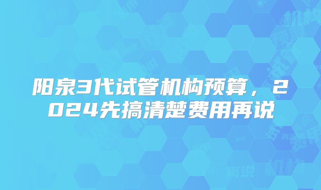 阳泉3代试管机构预算,2024先搞清楚费用再说