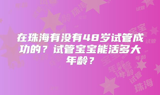 在珠海有没有48岁试管成功的？试管宝宝能活多大年龄？
