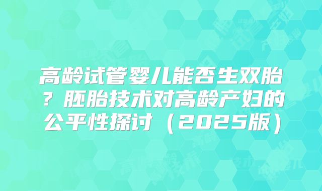高龄试管婴儿能否生双胎?胚胎技术对高龄产妇的公平性探讨(2025版)