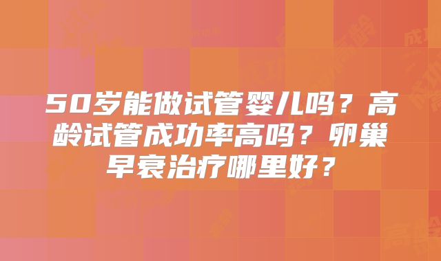 50岁能做试管婴儿吗？高龄试管成功率高吗？卵巢早衰治疗哪里好？