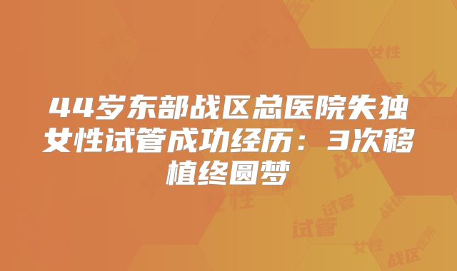 44岁东部战区总医院失独女性试管成功经历：3次移植终圆梦