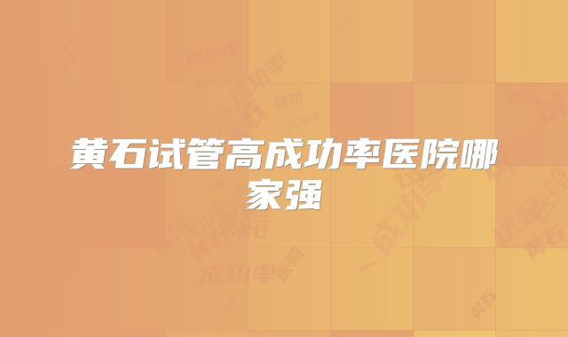 黄石试管高成功率医院哪家强