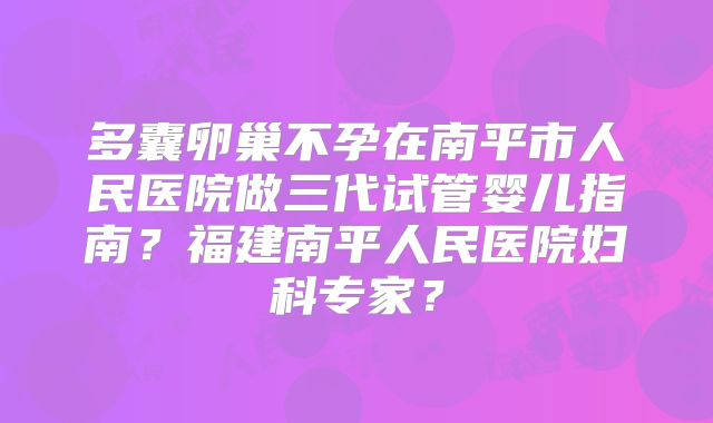 多囊卵巢不孕在南平市人民医院做三代试管婴儿指南?福建南平人民医院妇科专家?