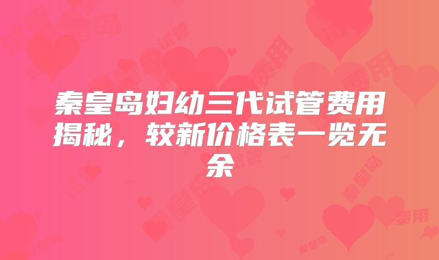 秦皇岛妇幼三代试管费用揭秘，较新价格表一览无余