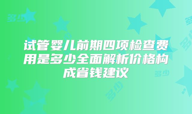 试管婴儿前期四项检查费用是多少全面解析价格构成省钱建议