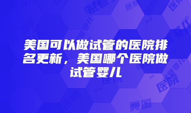 美国可以做试管的医院排名更新,美国哪个医院做试管婴儿