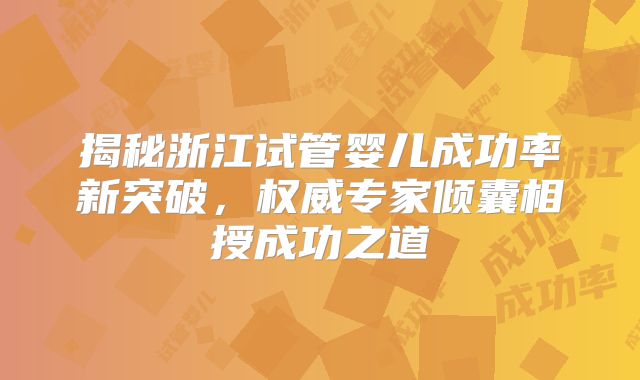 揭秘浙江试管婴儿成功率新突破,权威专家倾囊相授成功之道