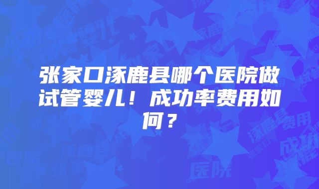 张家口涿鹿县哪个医院做试管婴儿！成功率费用如何？